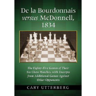 De La Bourdonnais Versus Mcdonnell, 1834 The Eighty five Games of Their Six Chess Matches, With Excerpts from Additional Games Against Other Opponents Cary Utterberg 9780786471744 Books
