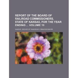 Report of the Board of Railroad Commissioners, State of Kansas, for the year ending Volume 19 Kansas. Board of Commissioners 9781130651218 Books