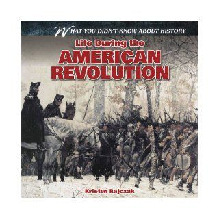 Life During the American Revolution (What You Didn't Know about History (Gareth Stevens)) Kristen Rajczak 9781433984242 Books
