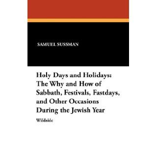 Holy Days and Holidays The Why and How of Sabbath, Festivals, Fastdays, and Other Occasions During the Jewish Year Abraham Segal, Samuel Sussman 9781479410361 Books