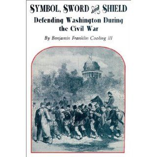 Symbol, Sword, and Shield Defending Washington During the Civil War Benjamin Franklin Cooling 9780942597240 Books