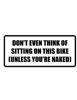 8" wide DON'T EVEN THINK OF SITTING ON THIS BIKE (UNLESS YOU'RE NAKED). Printed funny saying bumper sticker decal for any smooth surface such as windows bumpers laptops or any smooth surface. 