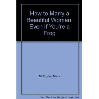 How to Marry a Beautiful Woman Even If You're a Frog Mark McBride 9780965295215 Books