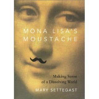 Mona Lisa's Moustache Making Sense of a Dissolving World Mary Settegast 9781890482916 Books