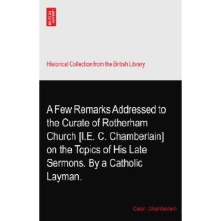 A Few Remarks Addressed to the Curate of Rotherham Church [I.E. C. Chamberlain] on the Topics of His Late Sermons. By a Catholic Layman. Cator. Chamberlain Books