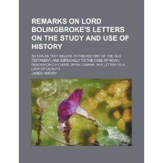 Remarks on Lord Bolingbroke's Letters on the Study and Use of History; So Far as They Relate to the History of the Old Testament, and Especially toUpon Canaan. in a Letter to a Lady of Quality James Hervey 9781235696824 Books