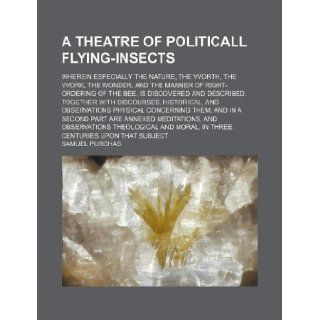 A theatre of politicall flying insects; Wherein especially the nature, the vvorth, the vvork, the wonder, and the manner of right ordering of the bee,and observations physical concerning Samuel Purchas 9781130725636 Books