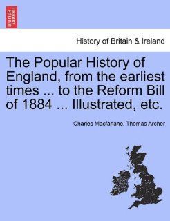 The Popular History of England, from the earliest timesto the Reform Bill of 1884Illustrated, etc. Charles Macfarlane, Thomas Archer 9781241544942 Books
