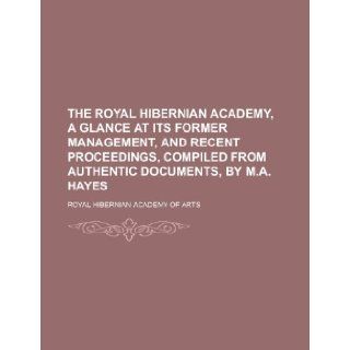 The Royal Hibernian academy, a glance at its former management, and recent proceedings, compiled from authentic documents, by M.A. Hayes Royal Hibernian Academy of Arts 9781234488536 Books