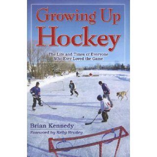 Growing Up Hockey The Life and Times of Everyone Who Ever Loved the Game Brian Kennedy, Kelly Hrudey 9781894864657 Books