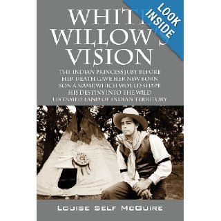 White Willow's Vision The Indian Princess Just Before Her Death Gave Her New Born Son A Name Which Would Shape His Destiny Into The Wild Untamed Land Of Indian Territory Louise Self McGuire 9781478719779 Books
