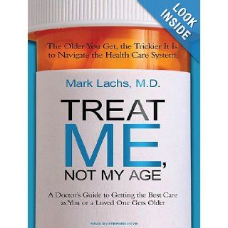 Treat Me, Not My Age A Doctor's Guide to Getting the Best Care as You or a Loved One Gets Older Mark Lachs M.D., Stephen Hoye 9781400148165 Books
