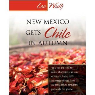 New Mexico Gets Chile in Autumn Facts, Fun, and Trivia for Cooking Aficionados, Gardening Enthusiasts, History Buffs, Southwestern United States Food Leo Wulf 9780982808306 Books