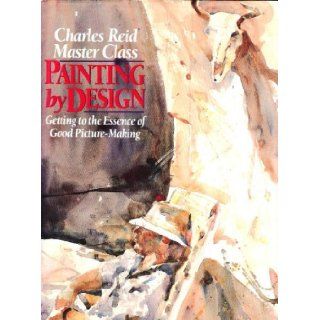 Painting by Design Getting to the Essence of Good Picture Making (Master Class) Charles Reid 9780823035878 Books