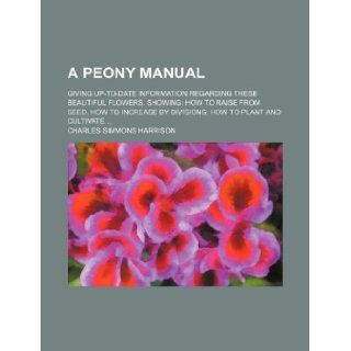 A Peony Manual; Giving Up To Date Information Regarding These Beautiful Flowers. Showing How to Raise from Seed, How to Increase by Divisions, How Charles Simmons Harrison 9781231133064 Books