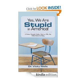 Yes, We Are Stupid in America  A Former Principal's Reality Check on Why Our Public Schools Are Failing eBook Dr. Vicky Wells Kindle Store