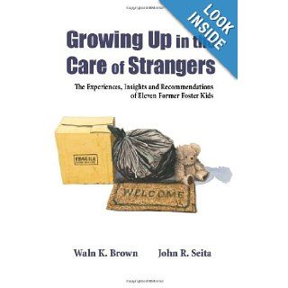 Growing Up in the Care of Strangers The Experiences, Insights and Recommendations of Eleven Former Foster Kids Waln K. Brown, John R. Seita 9780982451007 Books