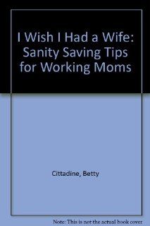 I Wish I Had a Wife Sanity Saving Tips for Working Moms (9780962150401) Betty Cittadine Books