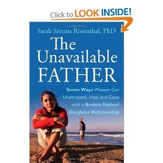 The Unavailable Father Seven Ways Women Can Understand, Heal, and Cope with a Broken Father Daughter Relationship Sarah S. Rosenthal 9780470614143 Books