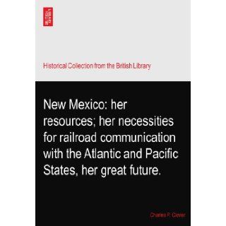 New Mexico her resources; her necessities for railroad communication with the Atlantic and Pacific States, her great future. Charles P. Clever Books