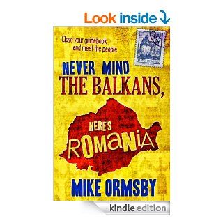 Never Mind the Balkans, Here's Romania eBook Mike Ormsby Kindle Store