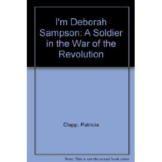 I'm Deborah Sampson A Soldier in the War of the Revolution Patricia Clapp 9780688417994 Books