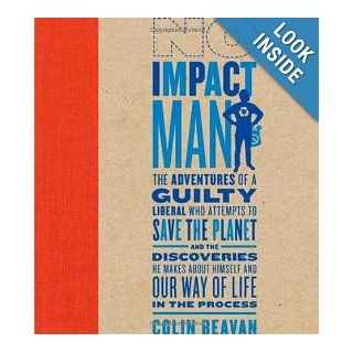 No Impact Man The Adventures of a Guilty Liberal Who Attempts to Save the Planet, and the Discoveries He Makes About Himself and Our Way of Life in the Process Colin Beavan Books