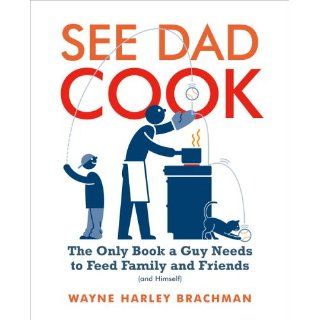 See Dad Cook The Only Book a Guy Needs to Feed Family and Friends (and Himself) Wayne Brachman 9781400081875 Books