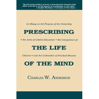 Prescribing the Life of the Mind An Essay on the Purpose of the University, the Aims of Liberal Education, the Competence of Citizens, and the Cultivation of Practical Reason Charles W. Anderson 9780299138349 Books