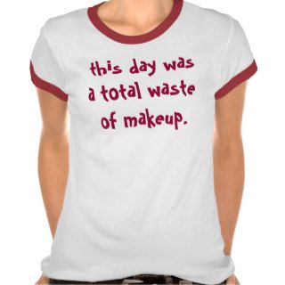 this day was a total waste of makeup. t shirt