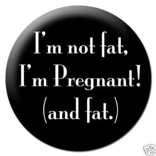 I'M NOT FAT , I'M PREGNANT (AND FAT) Pinback Button 1.25" Pin / Badge 
