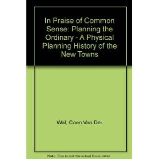 In Praise of Common Sense Planning the Ordinary   A Physical Planning History of the New Towns Coen Van Der Wal 9789064503023 Books