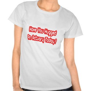 Have You Hugged An Actuary Today? T Shirts