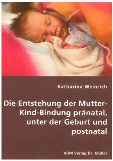 Die Entstehung der Mutter Kind Bindung prnatal, unter der Geburt und postnatal Katharina Weinrich Bücher