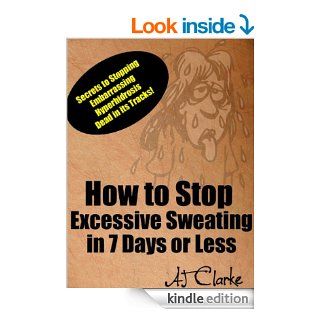 How to Stop Excessive Sweating in 7 Days or Less "Secrets to Stopping Embarrassing Hyperhidrosis Dead in its Tracks" eBook AJ Clarke Kindle Store