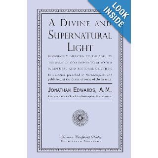 A Divine and Supernatural Light Immediately Imparted to the Soul by the Spirit of God, Shown to Be Both a Scriptural and Rational Doctrine Jonathan Edwards 9781935626633 Books