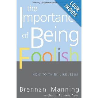 The Importance of Being Foolish How to Think Like Jesus Brennan Manning 9780060834531 Books