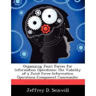 Organizing Joint Forces for Information Operations The Viability of a Joint Force Information Operations Component Commander Jeffrey D. Seinwill 9781249584322 Books
