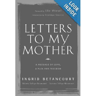 Letters to My Mother A Message of Love, A Plea for Freedom Ingrid Betancourt, Lorenzo Delloye Betancourt, Melanie Delloye Betancourt, Dominique Simonnet, Elie Wiesel 9780810971271 Books