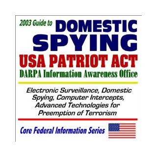 2003 Guide to Domestic Spying, the USA Patriot Act, and the DARPA Information Awareness Office Surveillance, Computer Intercepts, Technologies for(Core Federal Information Series CD ROM) U.S. Government 9781592482153 Books