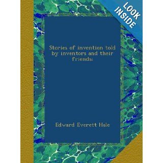 Stories of invention told by inventors and their friends; Edward Everett Hale Books