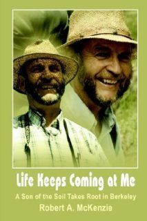 Life Keeps Coming at Me A Son of the Soil Takes Root in Berkeley Robert A. McKenzie 9781410771575 Books