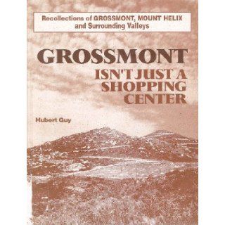 Grossmont isn't just a shopping center A comprehensive history of Grossmont, Mount Helix and the surrounding valleys Hubert Guy Books