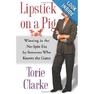 Lipstick on a Pig Winning In the No Spin Era by Someone Who Knows the Game Torie Clarke 9780743271165 Books