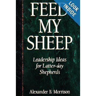 Feed My Sheep Leadership Ideas for Latter Day Shepherds Alexander B. Morrison 9780875796055 Books