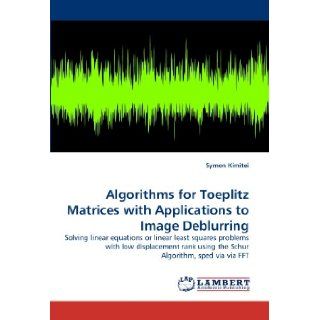 Algorithms for Toeplitz Matrices with Applications to Image Deblurring Solving linear equations or linear least squares problems with low displacement rank using the Schur Algorithm, sped via via FFT Symon Kimitei 9783844314267 Books