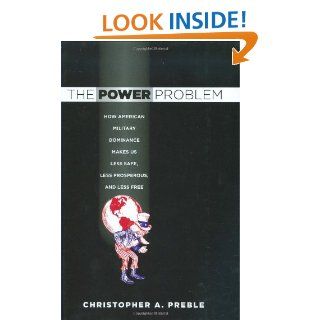 The Power Problem How American Military Dominance Makes Us Less Safe, Less Prosperous, and Less Free (Cornell Studies in Security Affairs) (9780801447655) Christopher A. Preble Books