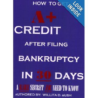 How to Get A+ Credit After Filing Bankruptcy In 30 Days (Guaranteed A Little Known Secret You Need To Know) Willita D. Bush Books