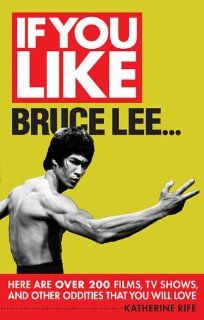 If You Like Bruce Lee Here Are Over 200 Films, TV Shows, and Other Oddities That You Will Love Katherine Rife 9780879108120 Books