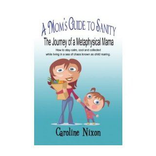 A Mom's Guide to Sanity The Journey of a Metaphysical Mama How to Stay Calm, Cool and Collected While Living in a Sea of Chaos Known as Child Rearing. (Paperback)   Common By (author) Caroline Nixon 0880369196206 Books